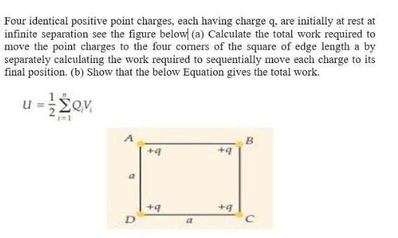 Four identical positive point charges, each having charge q, are initially at rest at infinite separation see the figure belo
