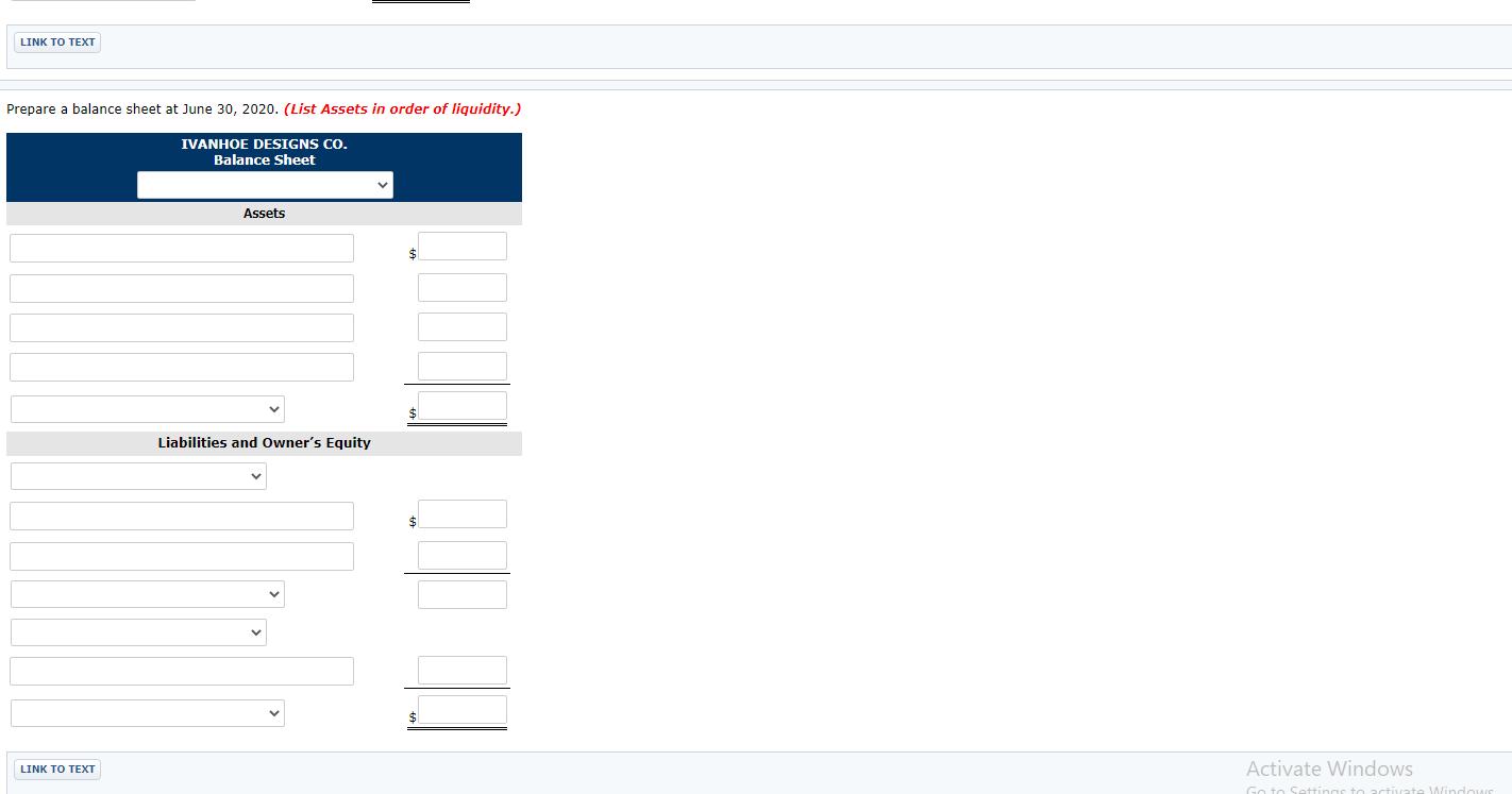 LINK TO TEXT Prepare a balance sheet at June 30, 2020. (List Assets in order of liquidity.) IVANHOE DESIGNS CO. Balance Sheet