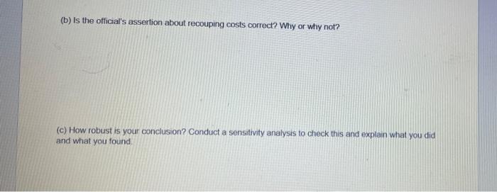 (b) is the officials assertion about recouping costs correct? Why or why not? (c) How robust is your conclusion? Conduct a s