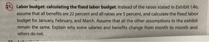21. Labor budget: calculating the fixed labor budget. Instead of the raises stated in Exhibit 1.4e, assume that all benefits