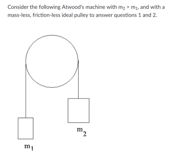 Consider the following Atwoods machine with m2> m1, and with a mass-less, friction-less ideal pulley to answer questions 1 and 2. 2