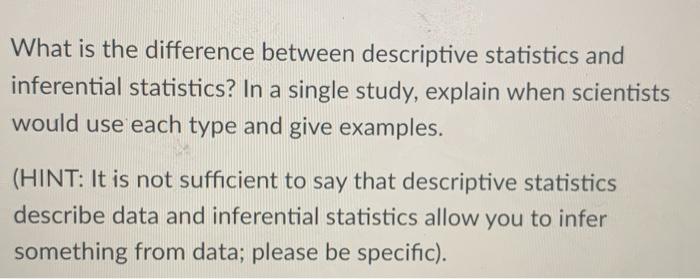 What is the difference between descriptive statistics and inferential statistics? In a single study, explain when scientists