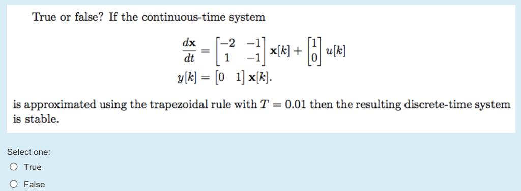 True or false? If the continuous-time system XİKİ. is approximated using the trapezoidal rule with T 0.01 then the resulting discrete-time system is stable. Select one: O True O False