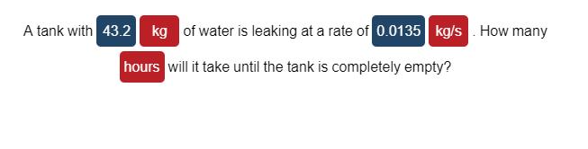 How many A tank with 43.2 kg of water is leaking at a rate of 0.0135 kg/s hours will it take until the tank is completely emp
