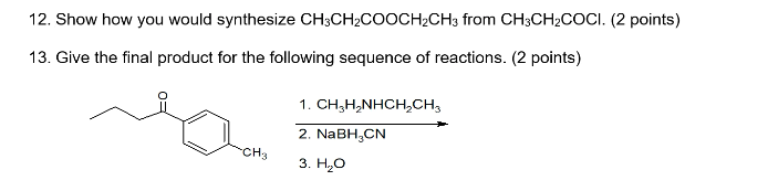 12. Show how you would synthesize CH3CH2COOCH2CH3 from CH3CH2COCI. (2 points) 13. Give the final product for the following se
