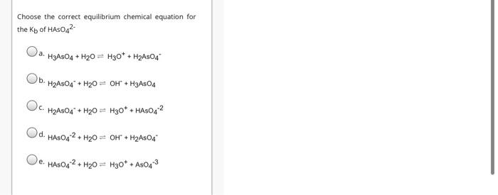 Choose the correct equilibrium chemical equation for the Kb of HASO42- ??. H3ASO4 + H20 = H30* + H2A504 O?. . H2AsO4* + H20 -