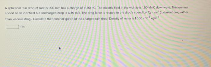 A spherical raindrop of radius 100 mm has a charge of +1.90 nC. The electric field in the vicinity is 160 kN/C downward. The 