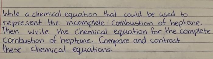 Write a chemical equation that could be used to represent the incomplete combustion of heptane. Then write the chemical equat