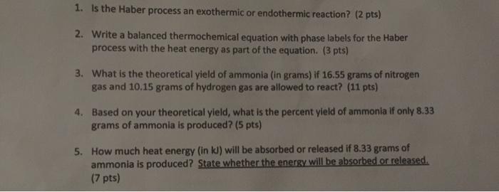 1. Is the Haber process an exothermic or endothermic reaction? (2 pts) Write a balanced thermochemical equation with phase la