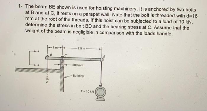1 - The beam BE shown is used for hoisting machinery. It is anchored by two bolts at B and at C, it rests on a parapet wall.