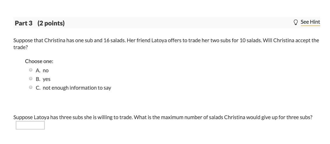 Part 3 (2 points) O See Hint Suppose that Christina has one sub and 16 salads. Her friend Latoya offers to trade her two subs