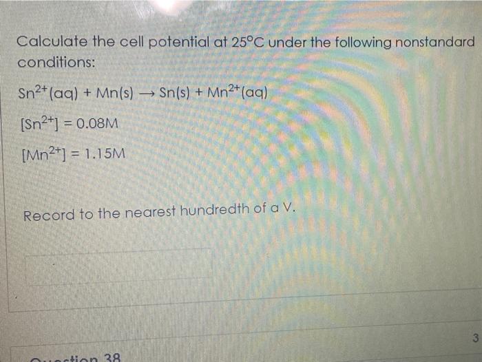 Calculate the cell potential at 25?C under the following nonstandard conditions: Sn2+(aq) + Mn(s) - Sn(s) + Mn2+ (aq) [Sn2+] 