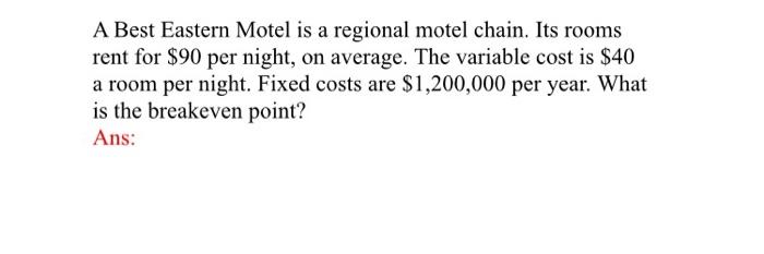 A Best Eastern Motel is a regional motel chain. Its rooms rent for $90 per night, on average. The variable cost is $40 a room