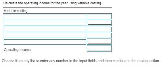 Calculate the operating income for the year using variable costing. Variable costing Operating Income Choose from any list or
