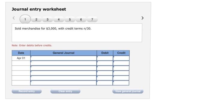 Journal entry worksheet Sold merchandise for $3,000, with credit terms n/30. Note: Enter debits before credits. Date General