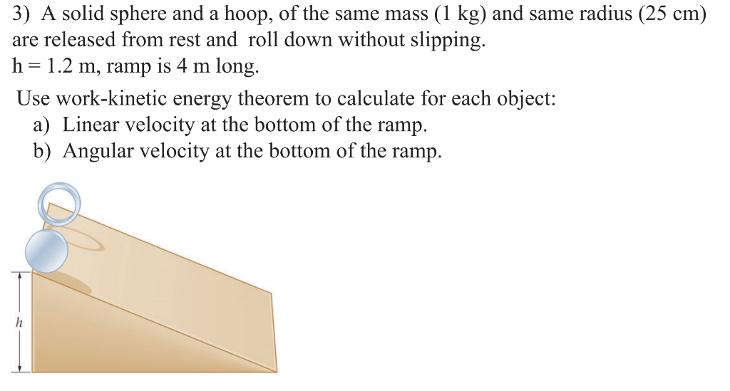 3) A solid sphere and a hoop, of the same mass (1 kg) and same radius (25 cm) are released from rest and roll down without sl
