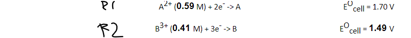 PI A2+ (0.59 M) + 2e -> A E cell = 1.70 V R2 2 B3+ (0.41 M) + 3e -> EO cell = 1.49 v 