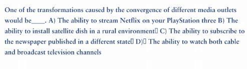 One of the transformations caused by the convergence of different media outlets would be __. A) The ability to stream Netflix