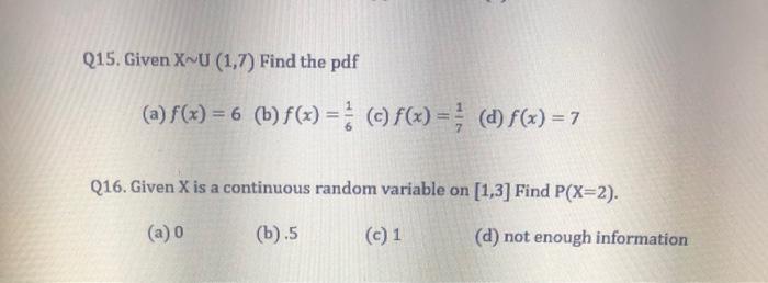 Q15. Given X^U (1,7) Find the pdf (a) f(x) = 6 (b) f(x) = (c) f(x) = } (a) f(x) = 7 Q16. Given X is a continuous random varia