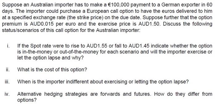 Suppose an Australian importer has to make a €100,000 payment to a German exporter in 60 days. The importer could purchase a