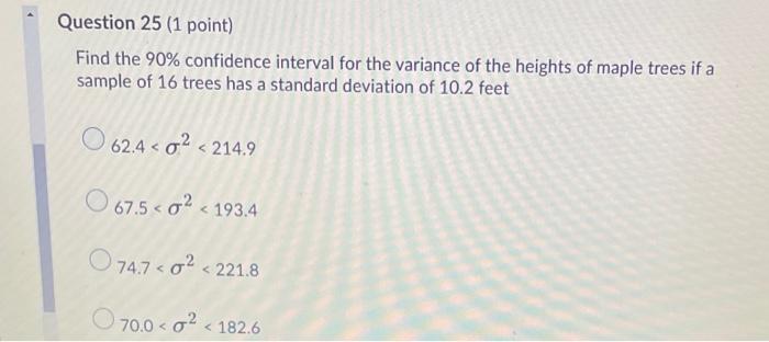 Question 25 (1 point) Find the 90% confidence interval for the variance of the heights of maple trees if a sample of 16 trees