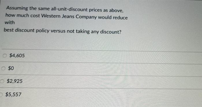 Assuming the same all-unit-discount prices as above, how much cost Western Jeans Company would reduce with best discount poli