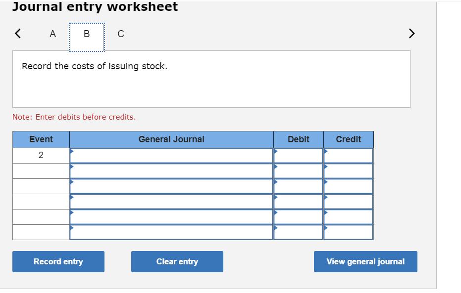 Journal entry worksheet< AB СRecord the costs of issuing stock. Note: Enter debits before credits. General Journal Debit C