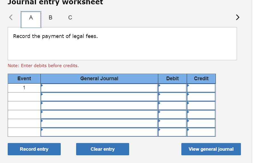 Journal entry worksheet AB С>Record the payment of legal fees. Note: Enter debits before credits. General Journal Debit Cr