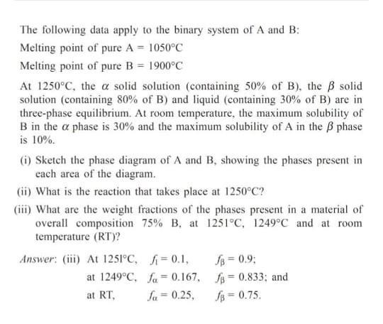 The following data apply to the binary system of A and B: Melting point of pure A = 1050°C Melting point of pure B = 1900°C A