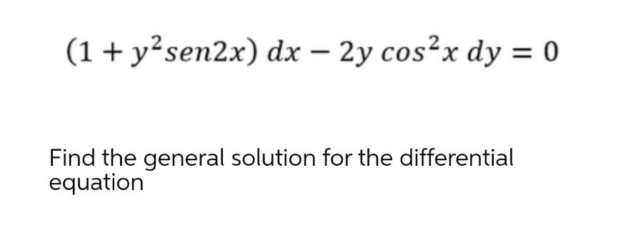 (1 + ysen2x) dx 2y cosx dy = 0 Find the general