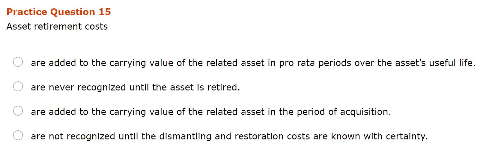 Practice Question 15 Asset retirement costs are added to the carrying value of the related asset in pro rata periods over the
