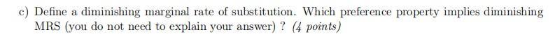 c) Define a diminishing marginal rate of substitution. Which preference property implies diminishing MRS (you do not need to