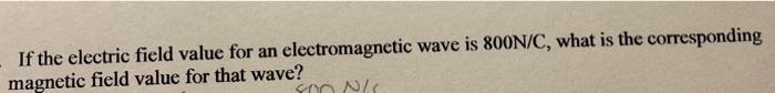 If the electric field value for an electromagnetic wave is 800N/C, what is the corresponding magnetic field value for that wa