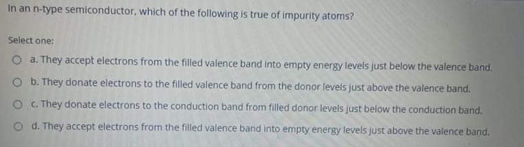 In an n-type semiconductor, which of the following is true of impurity