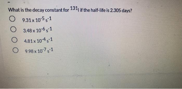 What is the decay constant for 131. if the half-life is 2.305 days? 9.31 x 10-55-1 O O O 3.48 x 10-6-1 4.81 x 10-45-1 9.98 x 