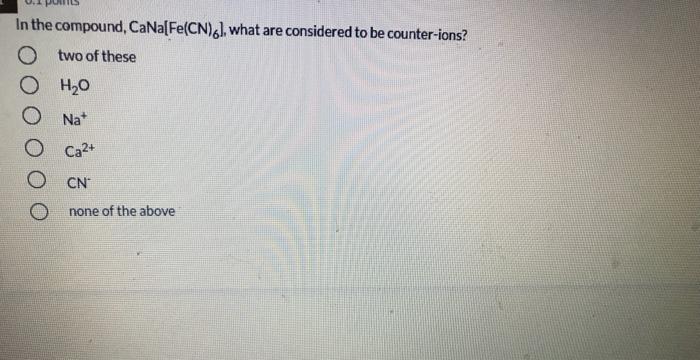 In the compound, CaNa[Fe(CN)61, what are considered to be counter-ions? O two of these ??? O Nat O Ca2+ O CN none of the abov
