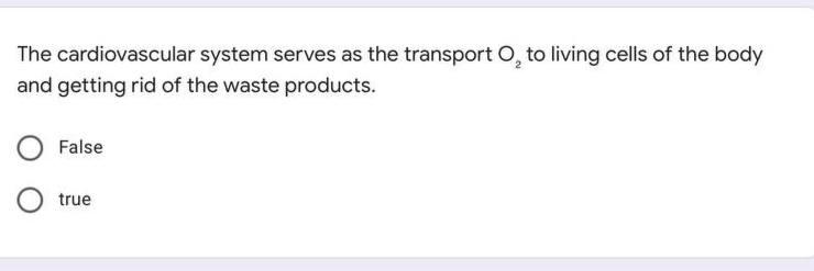 The cardiovascular system serves as the transport O, to living cells of the body and getting rid of the waste products. False