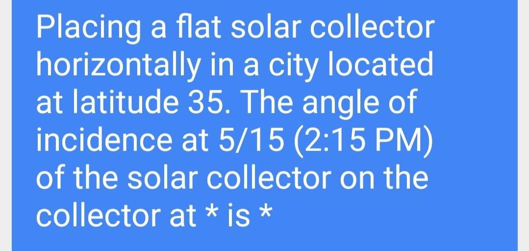 Placing a flat solar collector horizontally in a city located at latitude 35. The angle of incidence at 5/15 (2:15 PM) of the