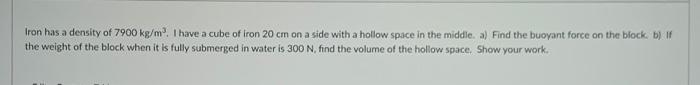 Iron has a density of 7900 kg/m?. I have a cube of iron 20 cm on a side with a hollow space in the middle a) Find the buoyant