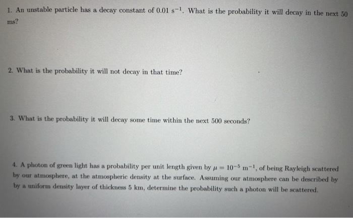 1. An unstable particle has a decay constant of 0.01 -1. What is the probability it will decay in the next 50 ms? 2. What is 