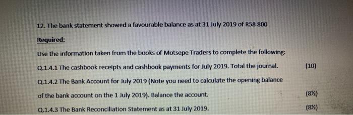12. The bank statement showed a favourable balance as at 31 July 2019 of R58 800 Required: Use the information taken from the