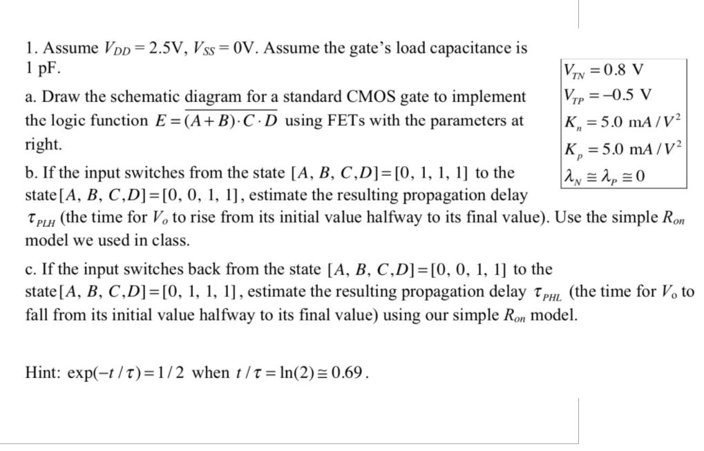 1. Assume Vpp = 2.5V, Vss = 0V. Assume the gates load capacitance is 1 pF. V.x=0.8 V a. Draw the schematic diagram for a sta