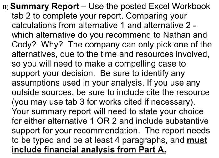 B) Summary Report - Use the posted Excel Workbook tab 2 to complete your report. Comparing your calculations from alternative