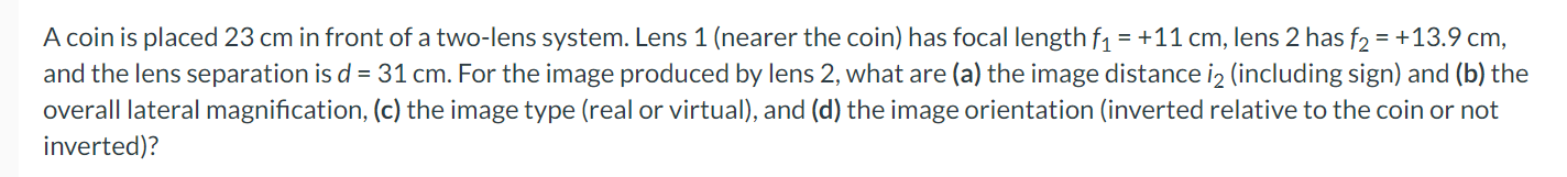A coin is placed 23 cm in front of a two-lens system. Lens 1 (nearer the coin) has focal length f1 = +11 cm, lens 2 has f2 = 