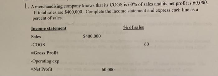 1. A merchandising company knows that its COGS is 60% of sales and its net profit is 60,000. If total sales are $400,000. Com