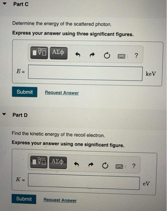 Part C Determine the energy of the scattered photon. Express your answer using three significant figures. EVO AED ? E= keV Su