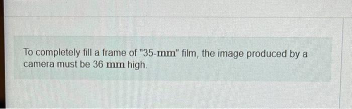 To completely fill a frame of 35-mm film, the image produced by a camera must be 36 mm high. 