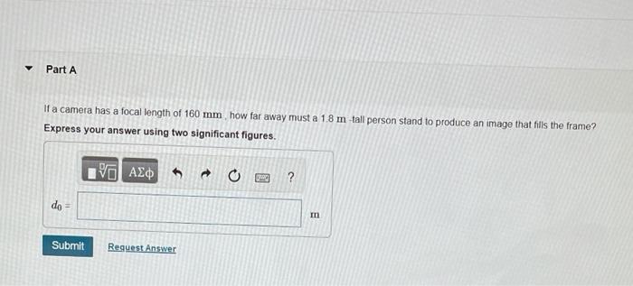 Part A If a camera has a focal length of 160 mm how far away must a 1.8 m tall person stand to produce an image that fills th