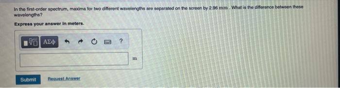 In the first-order spectrum, maxima for two different wavelengths are separated on the screen by 2.96 mm What is the differen