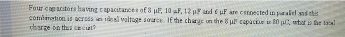 Four capacitors having capacitances of 8 4F, 10 MLF, 12 uF and 6 4F are connected in parallel and this combination is across 
